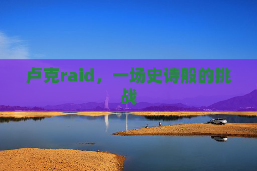 卢克raid,一场史诗般的挑战 卢克raid,一场史诗般的挑战