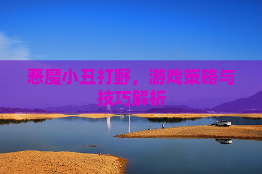 恶魔小丑打野,游戏策略与技巧解析 恶魔小丑打野,游戏策略与技巧解析