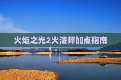 火炬之光2火法师加点指南 火炬之光2火法师加点指南