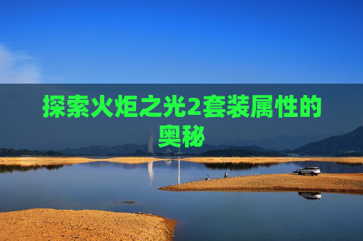 探索火炬之光2套装属性的奥秘 探索火炬之光2套装属性的奥秘
