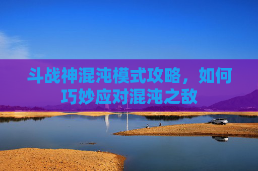 斗战神混沌模式攻略，如何巧妙应对混沌之敌