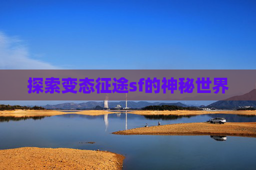 探索变态征途sf的神秘世界 探索变态征途sf的神秘世界