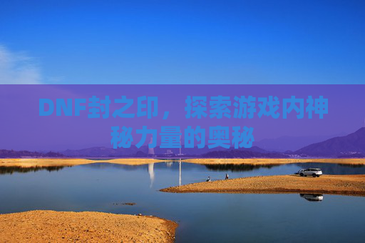 DNF封之印,探索游戏内神秘力量的奥秘 DNF封之印,探索游戏内神秘力量的奥秘
