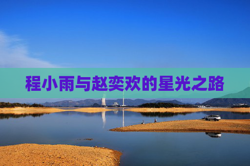程小雨与赵奕欢的星光之路 程小雨与赵奕欢的星光之路