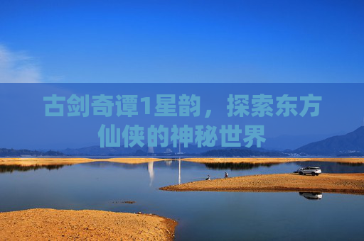 古剑奇谭1星韵，探索东方仙侠的神秘世界
