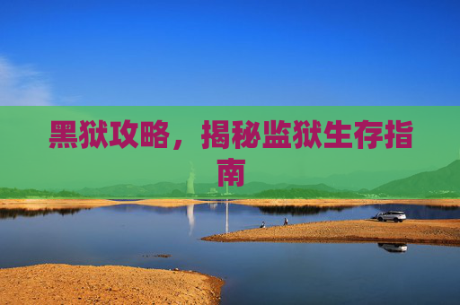 黑狱攻略,揭秘监狱生存指南 黑狱攻略,揭秘监狱生存指南