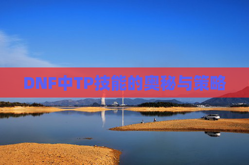 DNF中TP技能的奥秘与策略 DNF中TP技能的奥秘与策略