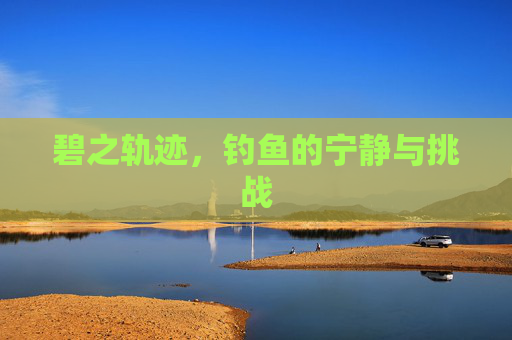 碧之轨迹,钓鱼的宁静与挑战 碧之轨迹,钓鱼的宁静与挑战