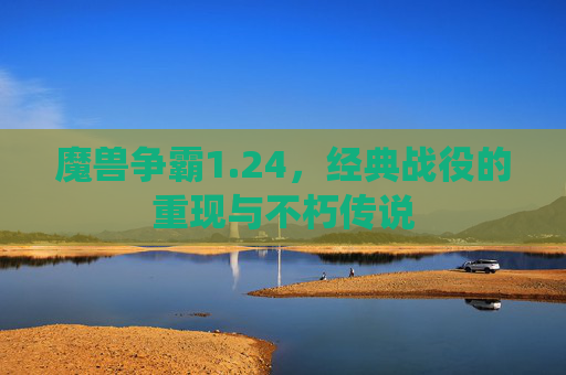 魔兽争霸1.24，经典战役的重现与不朽传说