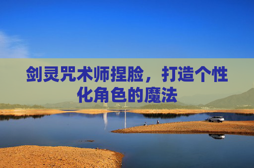剑灵咒术师捏脸,打造个性化角色的魔法 剑灵咒术师捏脸,打造个性化角色的魔法