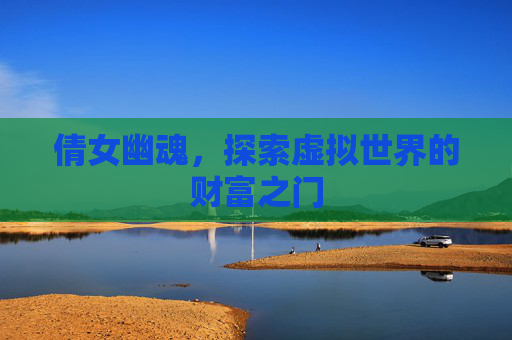 倩女幽魂,探索虚拟世界的财富之门 倩女幽魂,探索虚拟世界的财富之门