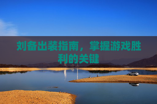 刘备出装指南，掌握游戏胜利的关键