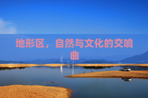 地形区,自然与文化的交响曲 地形区,自然与文化的交响曲