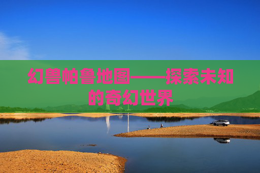 幻兽帕鲁地图——探索未知的奇幻世界