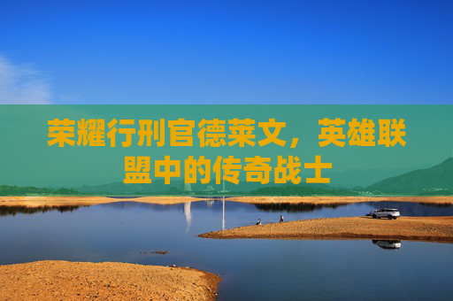 荣耀行刑官德莱文，英雄联盟中的传奇战士