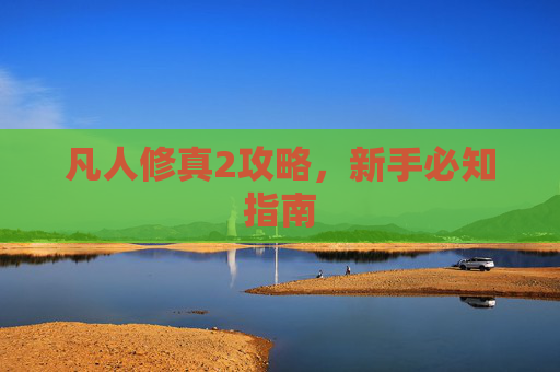 凡人修真2攻略，新手必知指南