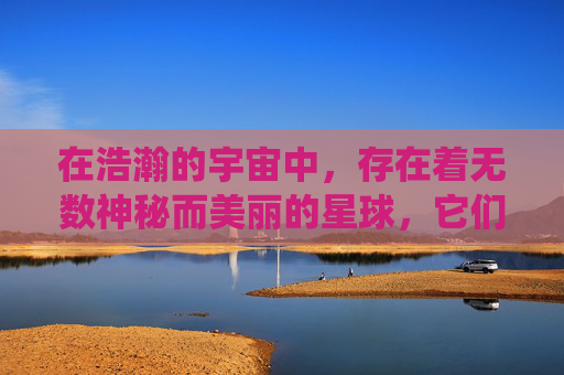 在浩瀚的宇宙中,存在着无数神秘而美丽的星球,它们各自拥有独特的生态系统和生命形式。在这些星球上,生活着各种各样的生物,其中最为引人注目的是那些拥有神奇能力的精灵 在浩瀚的宇宙中,存在着无数神秘而美丽的星球,它们各自拥有独特的生态系统和生命形式。在这些星球上,生活着各种各样的生物,其中最为引人注目的是那些拥有神奇能力的精灵