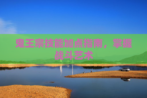 鬼王宗技能加点指南，掌握战斗艺术