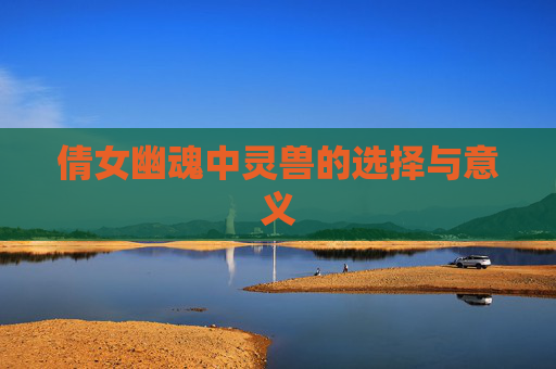 倩女幽魂中灵兽的选择与意义 倩女幽魂中灵兽的选择与意义