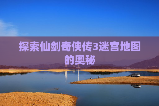 探索仙剑奇侠传3迷宫地图的奥秘 探索仙剑奇侠传3迷宫地图的奥秘