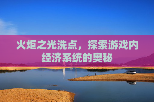 火炬之光洗点,探索游戏内经济系统的奥秘 火炬之光洗点,探索游戏内经济系统的奥秘