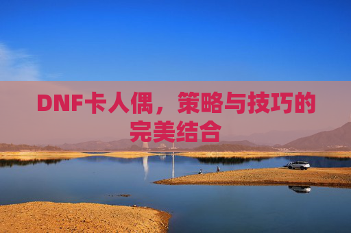 DNF卡人偶，策略与技巧的完美结合