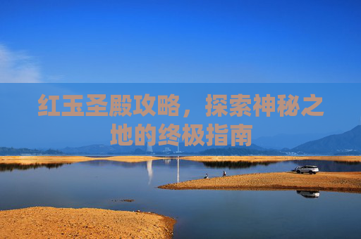 红玉圣殿攻略，探索神秘之地的终极指南