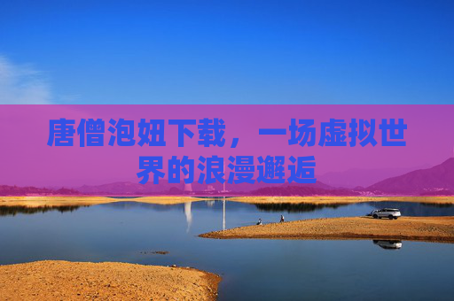 唐僧泡妞下载，一场虚拟世界的浪漫邂逅