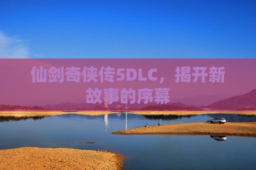 仙剑奇侠传5DLC,揭开新故事的序幕 仙剑奇侠传5DLC,揭开新故事的序幕