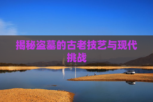 揭秘盗墓的古老技艺与现代挑战