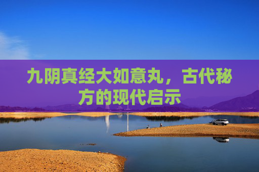 九阴真经大如意丸，古代秘方的现代启示