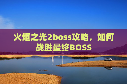 火炬之光2boss攻略，如何战胜最终BOSS