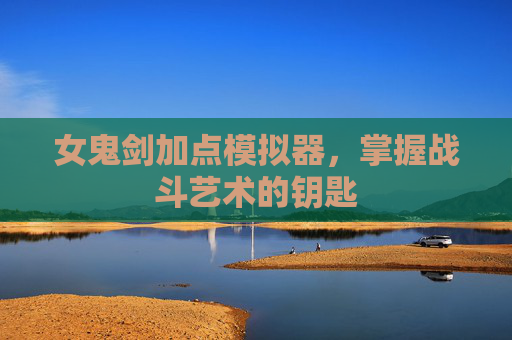 女鬼剑加点模拟器,掌握战斗艺术的钥匙 女鬼剑加点模拟器,掌握战斗艺术的钥匙