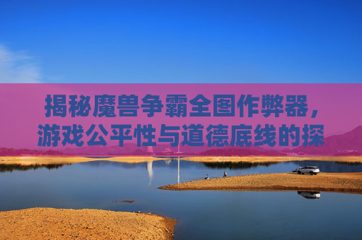 揭秘魔兽争霸全图作弊器，游戏公平性与道德底线的探讨