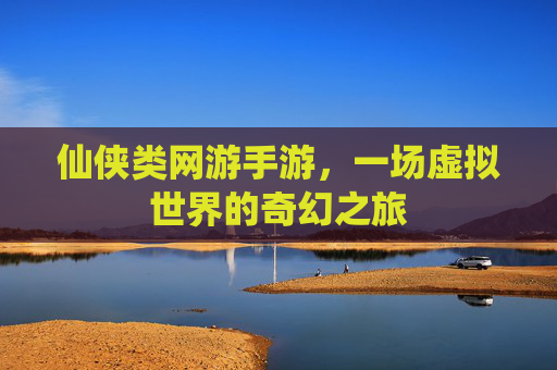 仙侠类网游手游，一场虚拟世界的奇幻之旅