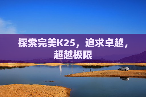 探索完美K25,追求卓越,超越极限 探索完美K25,追求卓越,超越极限