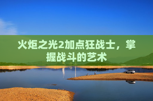 火炬之光2加点狂战士,掌握战斗的艺术 火炬之光2加点狂战士,掌握战斗的艺术