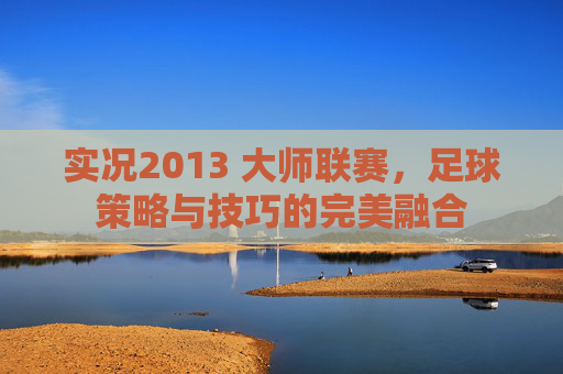 实况2013 大师联赛，足球策略与技巧的完美融合