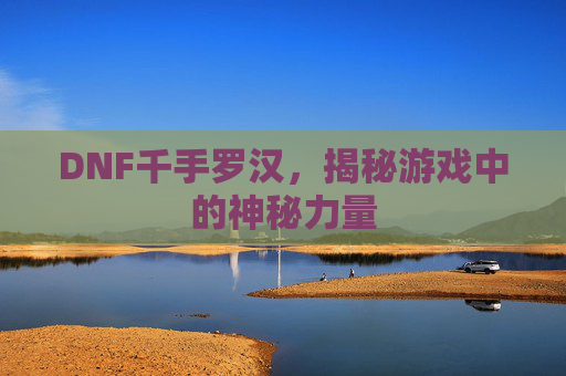 DNF千手罗汉，揭秘游戏中的神秘力量