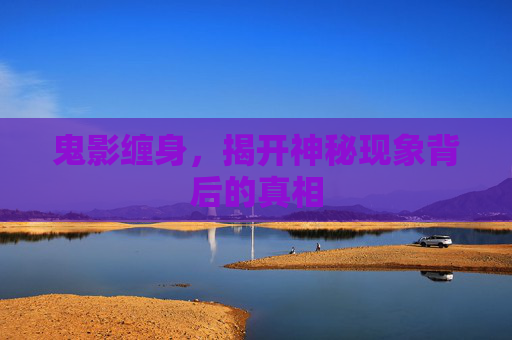 鬼影缠身,揭开神秘现象背后的真相 鬼影缠身,揭开神秘现象背后的真相