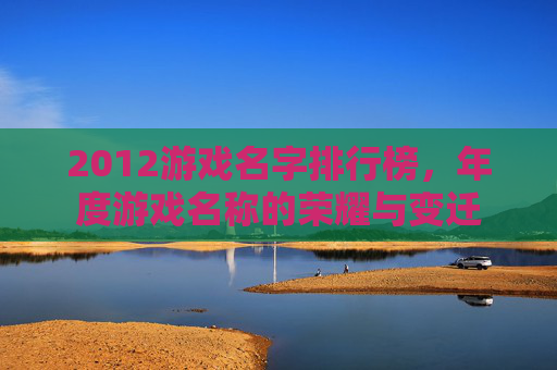 2012游戏名字排行榜,年度游戏名称的荣耀与变迁 2012游戏名字排行榜,年度游戏名称的荣耀与变迁
