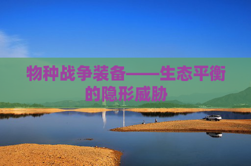 物种战争装备——生态平衡的隐形威胁 物种战争装备——生态平衡的隐形威胁