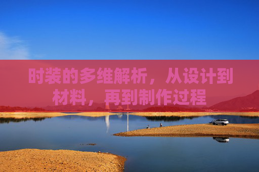 时装的多维解析，从设计到材料，再到制作过程