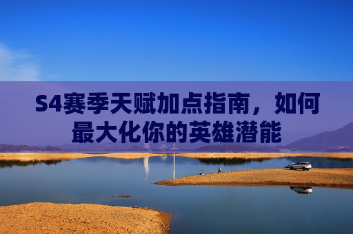 S4赛季天赋加点指南，如何最大化你的英雄潜能
