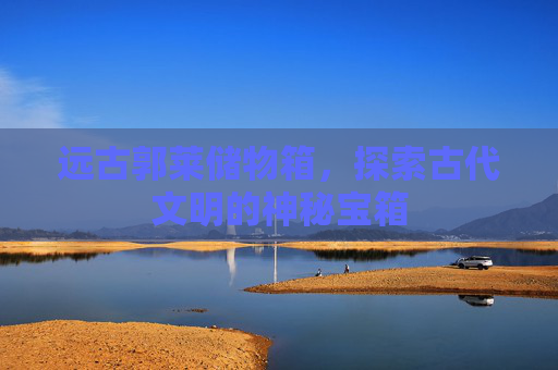 远古郭莱储物箱，探索古代文明的神秘宝箱