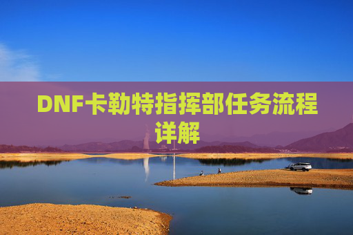 DNF卡勒特指挥部任务流程详解 DNF卡勒特指挥部任务流程详解