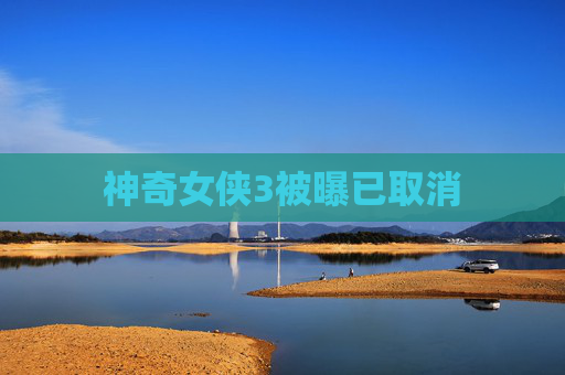 神奇女侠3被曝已取消 神奇女侠3被曝已取消