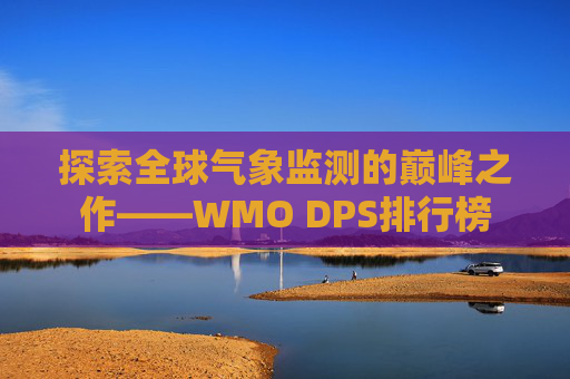 探索全球气象监测的巅峰之作——WMO DPS排行榜