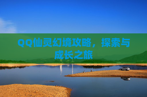 QQ仙灵幻境攻略，探索与成长之旅