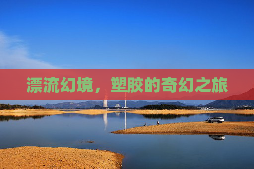 漂流幻境,塑胶的奇幻之旅 漂流幻境,塑胶的奇幻之旅